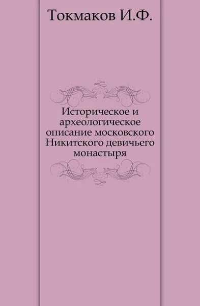 Обложка книги Историческое и археологическое описание московского Никитского девичьего монастыря, И. Ф. Токмаков