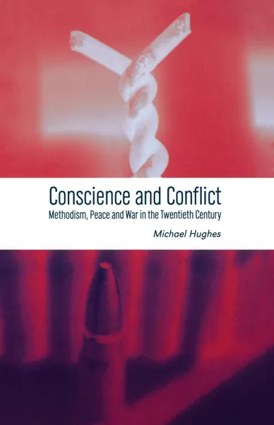 Обложка книги Conscience and Conflict. Methodism, Peace and War in the Twentieth Century, Michael Hughes