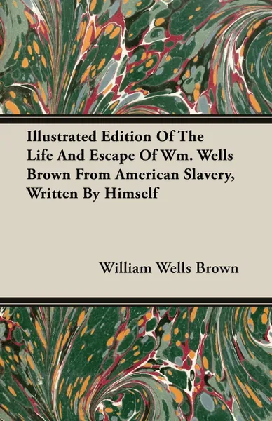 Обложка книги Illustrated Edition Of The Life And Escape Of Wm. Wells Brown From American Slavery, Written By Himself, William Wells Brown