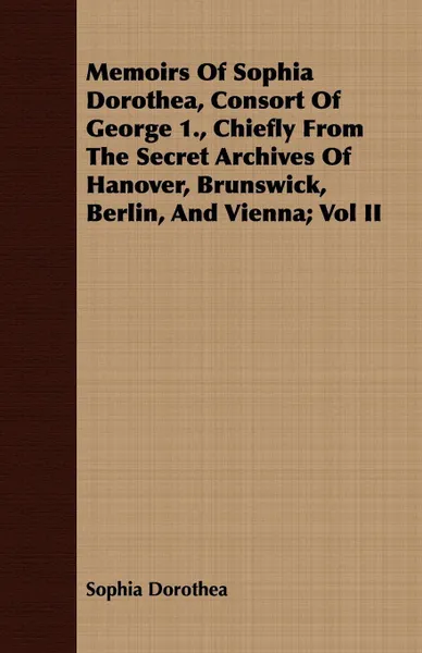 Обложка книги Memoirs Of Sophia Dorothea, Consort Of George 1., Chiefly From The Secret Archives Of Hanover, Brunswick, Berlin, And Vienna; Vol II, Sophia Dorothea