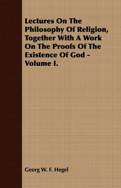 Обложка книги Lectures On The Philosophy Of Religion, Together With A Work On The Proofs Of The Existence Of God - Volume I., Georg W. F. Hegel