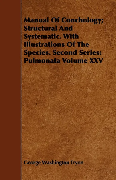 Обложка книги Manual Of Conchology; Structural And Systematic. With Illustrations Of The Species. Second Series. Pulmonata Volume XXV, George Washington Tryon