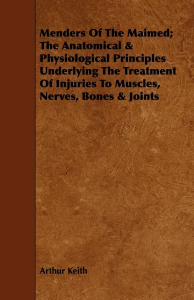 Обложка книги Menders Of The Maimed; The Anatomical &  Physiological Principles Underlying The Treatment Of Injuries To Muscles, Nerves, Bones & Joints, Arthur Keith