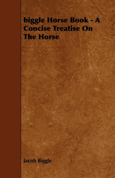 Обложка книги Biggle Horse Book. A Concise Treatise on the Horse, Jacob Biggle