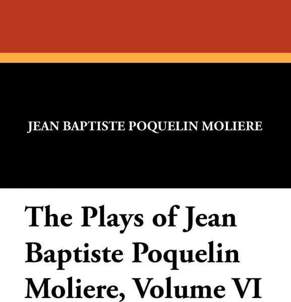 Обложка книги The Plays of Jean Baptiste Poquelin Moliere, Volume VI, Moliere, A. R. Waller