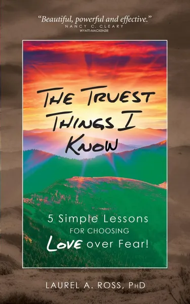 Обложка книги The Truest Things I Know. 5 Simple Lessons for Choosing Love over Fear!, Laurel A Ross