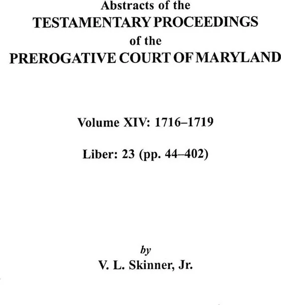 Обложка книги Abstracts of the Testamentary Proceedings of the Prerogative Court of Maryland, Volume XIV 1716-1719; Liber 23 (Pp. 44-402), Vernon L. Jr. Skinner, Jr. Skinner