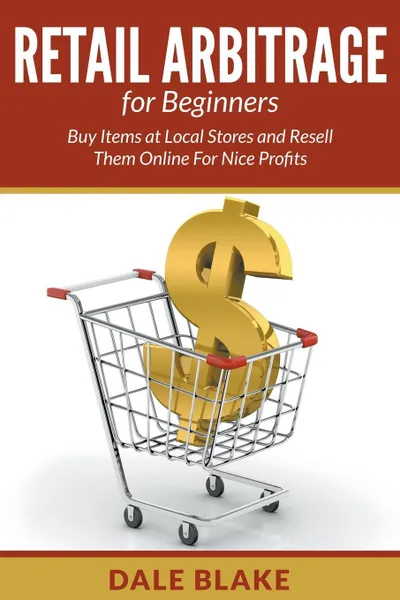 Обложка книги Retail Arbitrage For Beginners. Buy Items at Local Stores and Resell Them Online For Nice Profits, Dale Blake