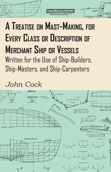 Обложка книги A Treatise on Mast-Making, for Every Class or Description of Merchant Ship or Vessels - Written for the Use of Ship-Builders, Ship-Masters, and Ship-Carpenters, John Cock