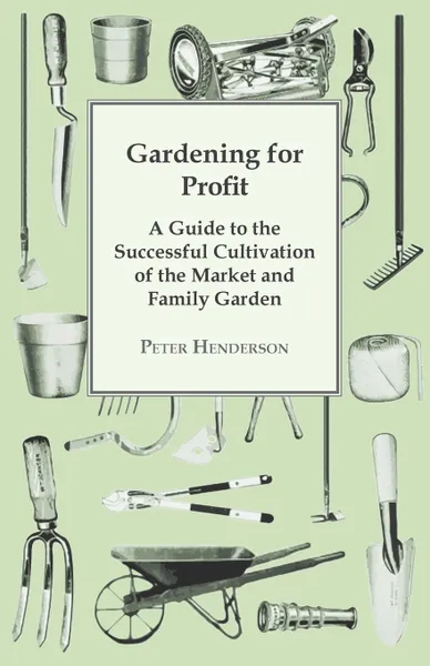 Обложка книги Gardening For Profit; A Guide To The Successful Cultivation Of The Market And Family Garden. Entirely New And Greatly Enlarged, Peter Henderson