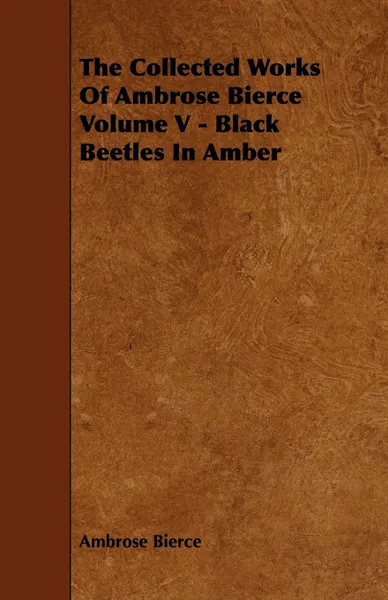 Обложка книги The Collected Works of Ambrose Bierce Volume V - Black Beetles in Amber, Ambrose Bierce