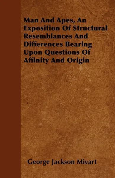 Обложка книги Man And Apes, An Exposition Of Structural Resemblances And Differences Bearing Upon Questions Of Affinity And Origin, George Jackson Mivart