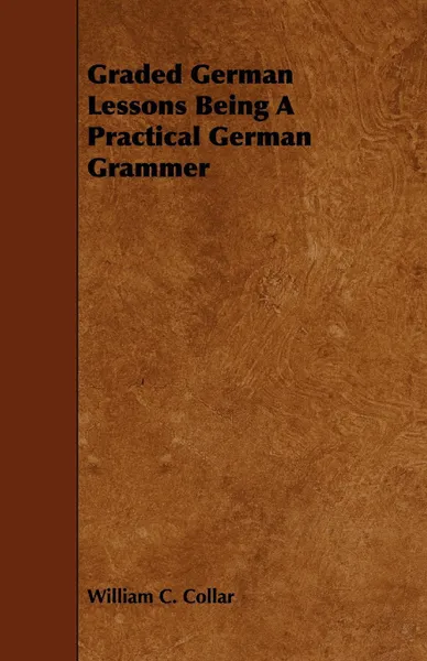 Обложка книги Graded German Lessons Being a Practical German Grammer, William C. Collar