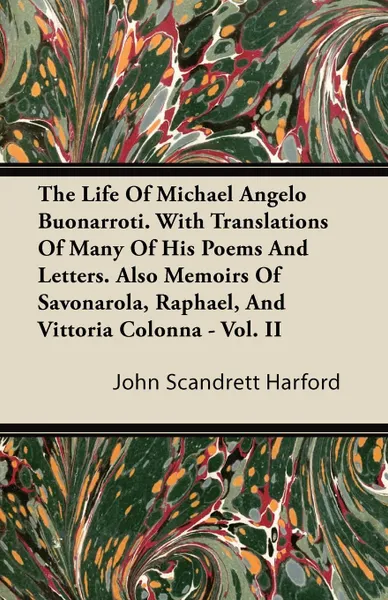 Обложка книги The Life Of Michael Angelo Buonarroti. With Translations Of Many Of His Poems And Letters. Also Memoirs Of Savonarola, Raphael, And Vittoria Colonna - Vol. II, John Scandrett Harford