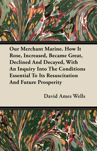 Обложка книги Our Merchant Marine. How It Rose, Increased, Became Great, Declined And Decayed, With An Inquiry Into The Conditions Essential To Its Resuscitation And Future Prosperity, David Ames Wells