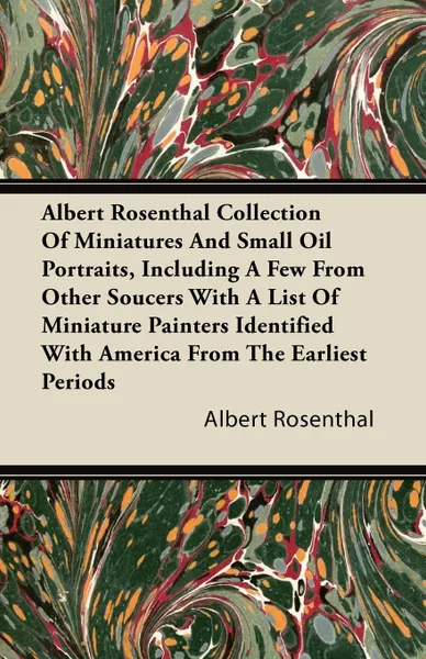 Обложка книги Albert Rosenthal Collection Of Miniatures And Small Oil Portraits, Including A Few From Other Soucers With A List Of Miniature Painters Identified With America From The Earliest Periods, Albert Rosenthal