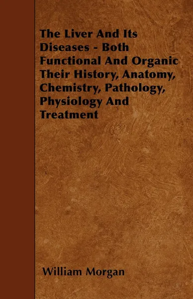 Обложка книги The Liver and Its Diseases - Both Functional and Organic Their History, Anatomy, Chemistry, Pathology, Physiology and Treatment, William Morgan