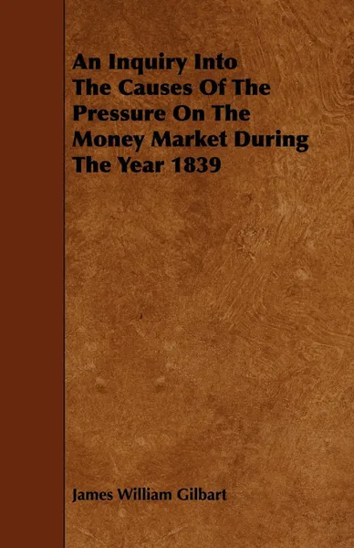 Обложка книги An Inquiry Into The Causes Of The Pressure On The Money Market During The Year 1839, James William Gilbart