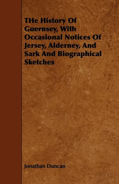 Обложка книги The History of Guernsey, with Occasional Notices of Jersey, Alderney, and Sark and Biographical Sketches, Jonathan Duncan