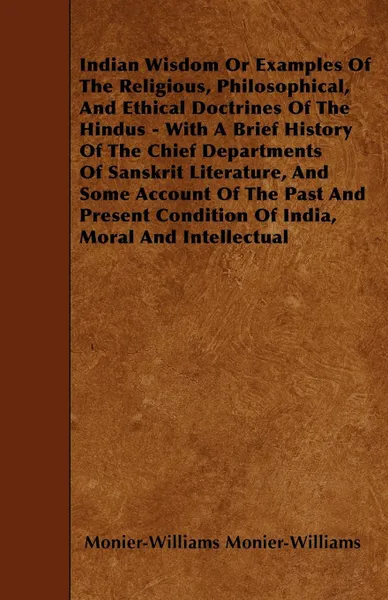 Обложка книги Indian Wisdom Or Examples Of The Religious, Philosophical, And Ethical Doctrines Of The Hindus - With A Brief History Of The Chief Departments Of Sanskrit Literature, And Some Account Of The Past And Present Condition Of India, Moral And Intellectual, Monier-Williams Monier-Williams