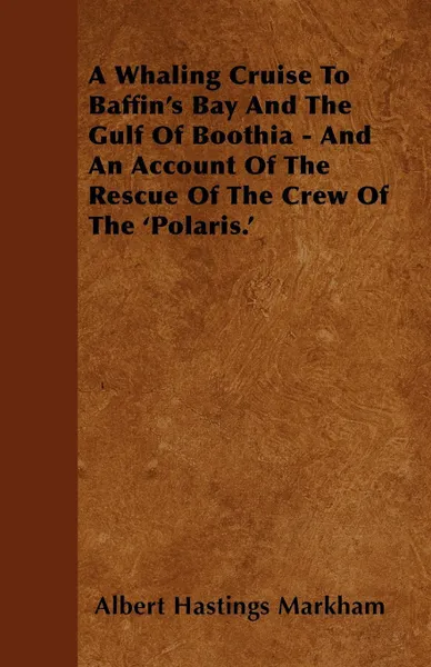 Обложка книги A Whaling Cruise To Baffin's Bay And The Gulf Of Boothia - And An Account Of The Rescue Of The Crew Of The 'Polaris.', Albert Hastings Markham