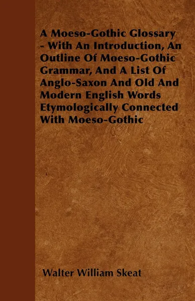 Обложка книги A Moeso-Gothic Glossary - With An Introduction, An Outline Of Moeso-Gothic Grammar, And A List Of Anglo-Saxon And Old And Modern English Words Etymologically Connected With Moeso-Gothic, Walter William Skeat