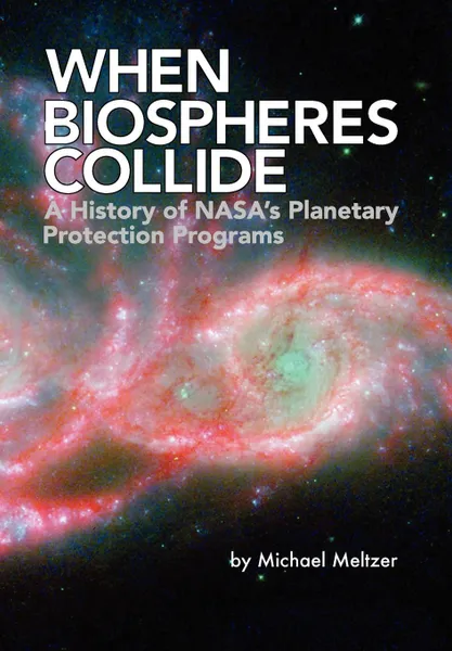 Обложка книги When Biospheres Collide. A History of NASA's Planetary Protection Programs (NASA History publication SP-2011-4234), Michael Meltzer, NASA History Office