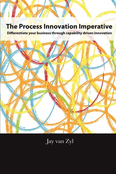 Обложка книги Process Innovation Imperative. Differentiate your Business through Capability Driven Innovation, Jay PhD van Zyl