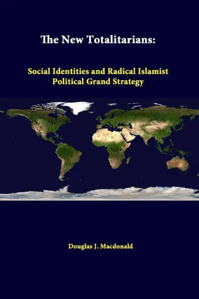 Обложка книги The New Totalitarians. Social Identities And Radical Islamist Political Grand Strategy, Douglas J. Macdonald, Strategic Studies Institute