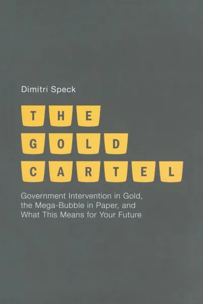 Обложка книги The Gold Cartel. Government Intervention on Gold, the Mega Bubble in Paper, and What This Means for Your Future, D. Speck