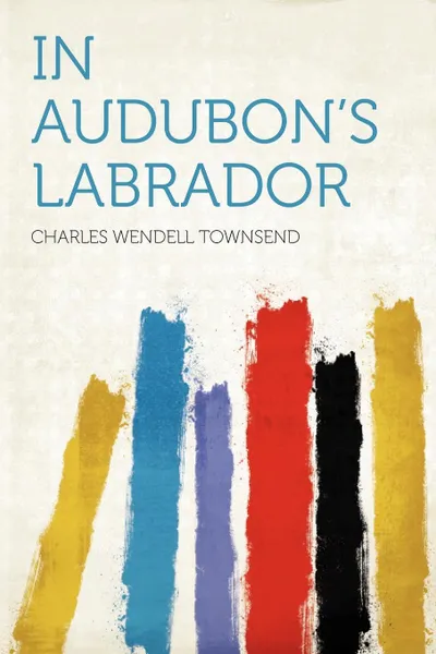 Обложка книги In Audubon's Labrador, Charles Wendell Townsend