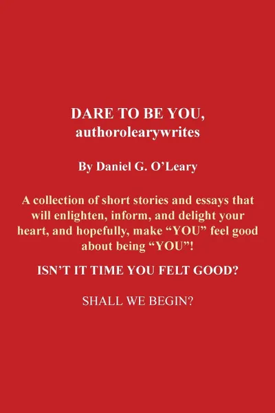 Обложка книги Dare to Be You, Authorolearywrites. A Collection of Short Stories and Essays That Will Enlighten, Inform, and Delight Your Heart, and Hopefully, Make, Daniel G. O'Leary