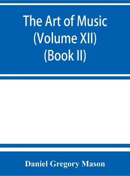 Обложка книги The art of music. a comprehensive library of information for music lovers and musicians (Volume XII) (Book II), Daniel Gregory Mason