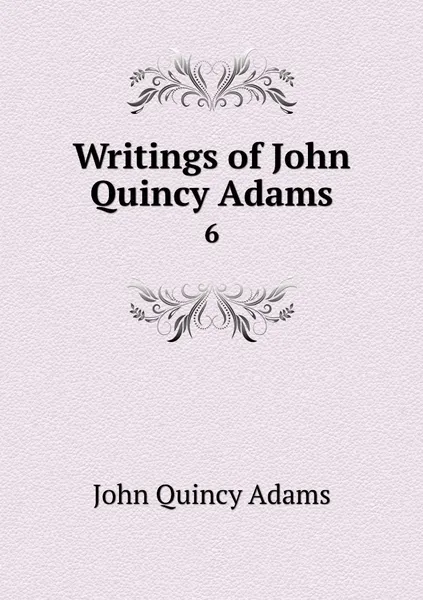 Обложка книги Writings of John Quincy Adams. 6, Adams John Quincy