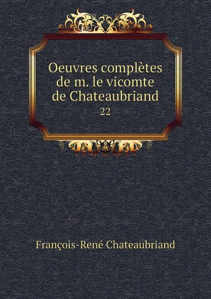 Обложка книги Oeuvres completes de m. le vicomte de Chateaubriand. 22, François-René Chateaubriand