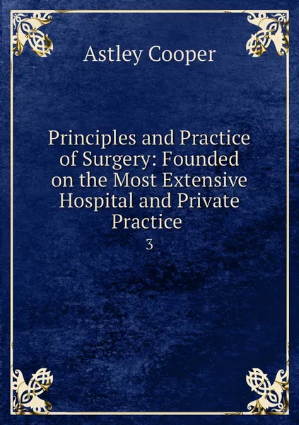 Обложка книги Principles and Practice of Surgery: Founded on the Most Extensive Hospital and Private Practice . 3, Astley Cooper