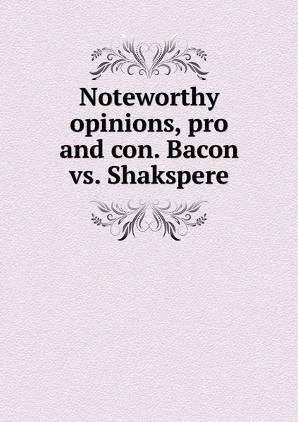 Обложка книги Noteworthy opinions, pro and con. Bacon vs. Shakspere, Edwin Reed