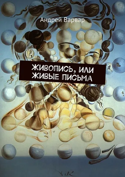 Обложка книги Живопись, или Живые письма, Андрей Варвар