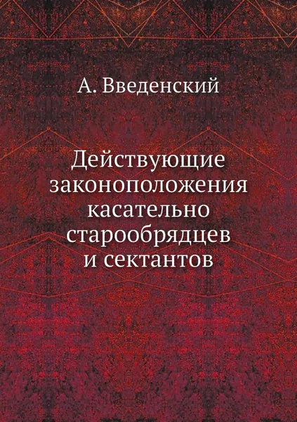 Обложка книги Действующие законоположения касательно старообрядцев и сектантов, А. Введенский