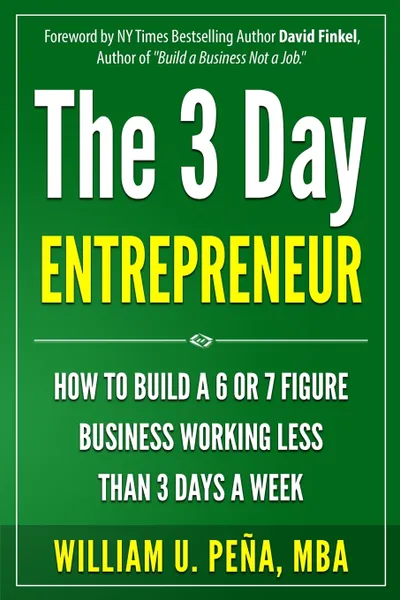 Обложка книги The 3 Day Entrepreneur. How to Build a 6 or 7 Figure Business Working Less Than 3 Days a Week, William U. Pena MBA