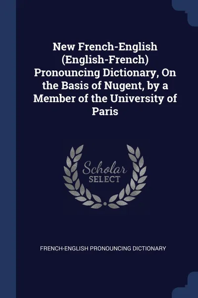 Обложка книги New French-English (English-French) Pronouncing Dictionary, On the Basis of Nugent, by a Member of the University of Paris, French-English Pronouncing Dictionary