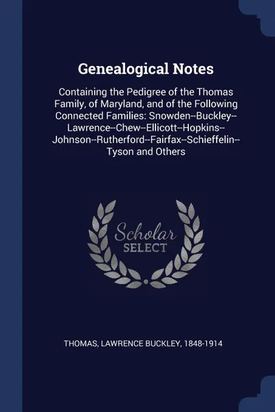 Обложка книги Genealogical Notes. Containing the Pedigree of the Thomas Family, of Maryland, and of the Following Connected Families: Snowden--Buckley--Lawrence--Chew--Ellicott--Hopkins--Johnson--Rutherford--Fairfax--Schieffelin--Tyson and Others, Lawrence Buckley Thomas