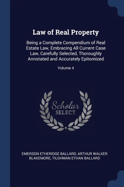 Обложка книги Law of Real Property. Being a Complete Compendium of Real Estate Law, Embracing All Current Case Law, Carefully Selected, Thoroughly Annotated and Accurately Epitomized; Volume 4, Emerson Etheridge Ballard, Arthur Walker Blakemore, Tilghman Ethan Ballard