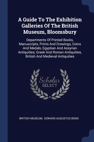 Обложка книги A Guide To The Exhibition Galleries Of The British Museum, Bloomsbury. Departments Of Printed Books, Manuscripts, Prints And Drawings, Coins And Medals, Egyptian And Assyrian Antiquities, Greek And Roman Antiquities, British And Medieval Antiquities, British Museum