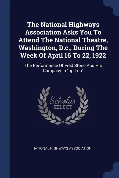 Обложка книги The National Highways Association Asks You To Attend The National Theatre, Washington, D.c., During The Week Of April 16 To 22, 1922. The Performance Of Fred Stone And His Company In 