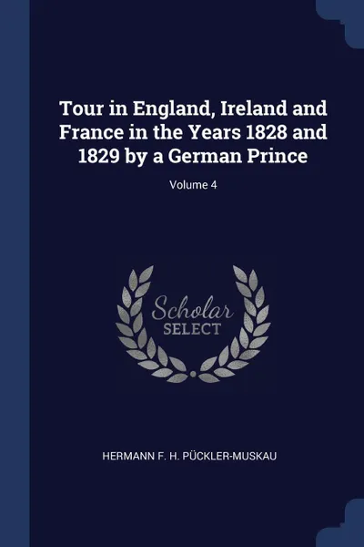 Обложка книги Tour in England, Ireland and France in the Years 1828 and 1829 by a German Prince; Volume 4, Hermann F. H. Pückler-Muskau