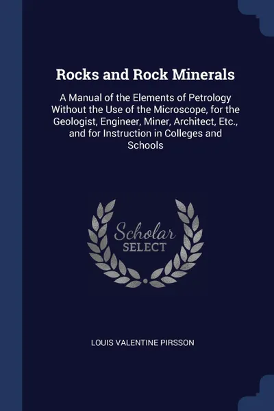 Обложка книги Rocks and Rock Minerals. A Manual of the Elements of Petrology Without the Use of the Microscope, for the Geologist, Engineer, Miner, Architect, Etc., and for Instruction in Colleges and Schools, Louis Valentine Pirsson