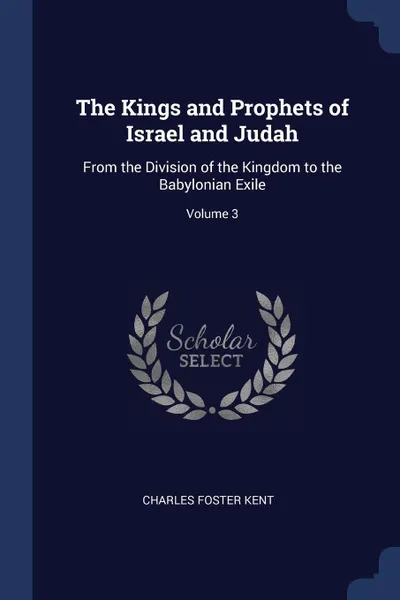 Обложка книги The Kings and Prophets of Israel and Judah. From the Division of the Kingdom to the Babylonian Exile; Volume 3, Charles Foster Kent