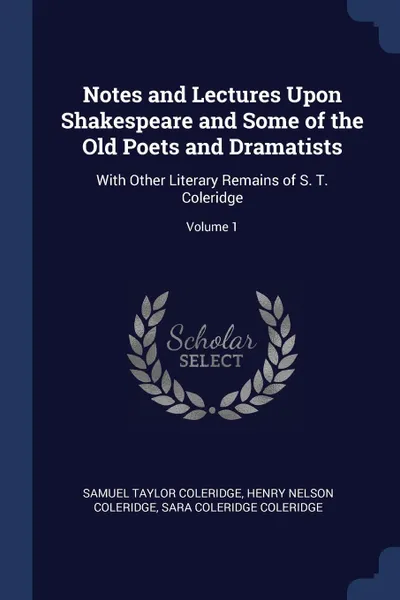 Обложка книги Notes and Lectures Upon Shakespeare and Some of the Old Poets and Dramatists. With Other Literary Remains of S. T. Coleridge; Volume 1, Samuel Taylor Coleridge, Henry Nelson Coleridge, Sara Coleridge Coleridge