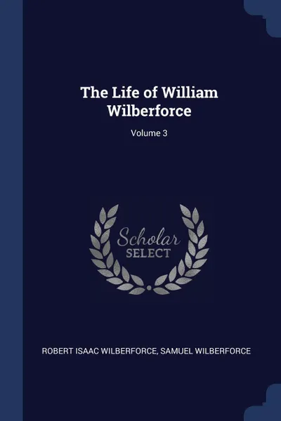 Обложка книги The Life of William Wilberforce; Volume 3, Robert Isaac Wilberforce, Samuel Wilberforce